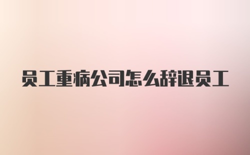 员工重病公司怎么辞退员工