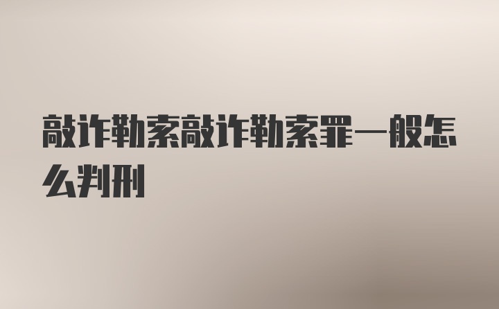 敲诈勒索敲诈勒索罪一般怎么判刑