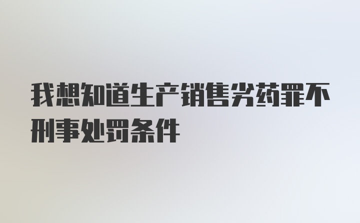 我想知道生产销售劣药罪不刑事处罚条件