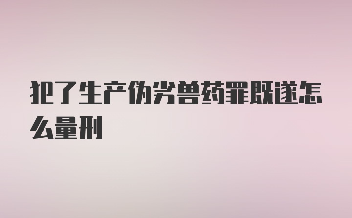 犯了生产伪劣兽药罪既遂怎么量刑