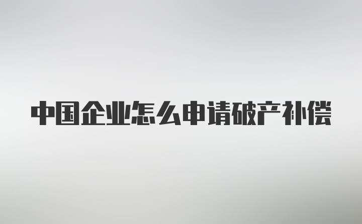 中国企业怎么申请破产补偿