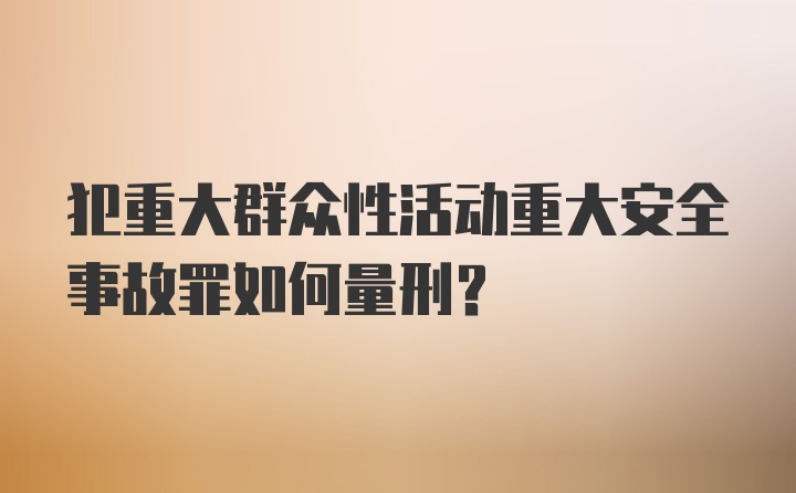 犯重大群众性活动重大安全事故罪如何量刑？