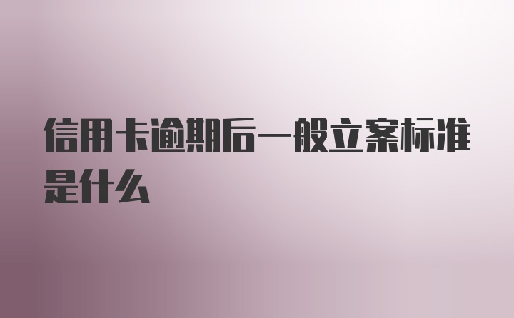 信用卡逾期后一般立案标准是什么