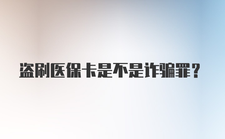 盗刷医保卡是不是诈骗罪?