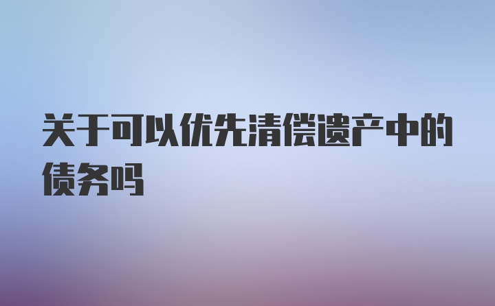 关于可以优先清偿遗产中的债务吗