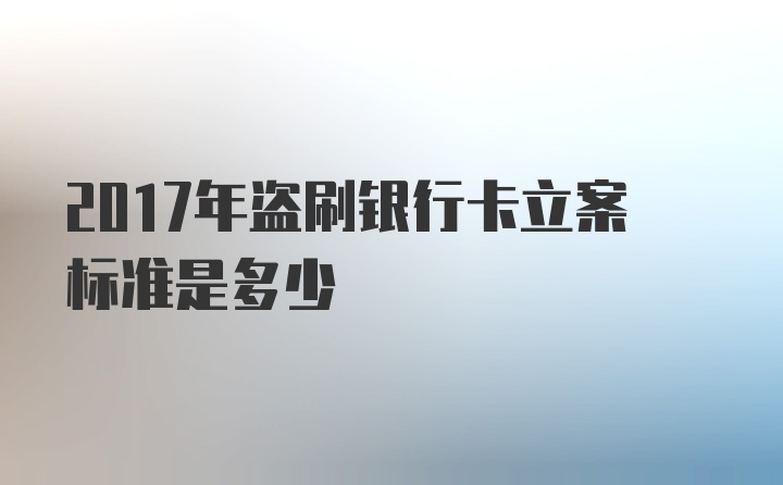 2017年盗刷银行卡立案标准是多少