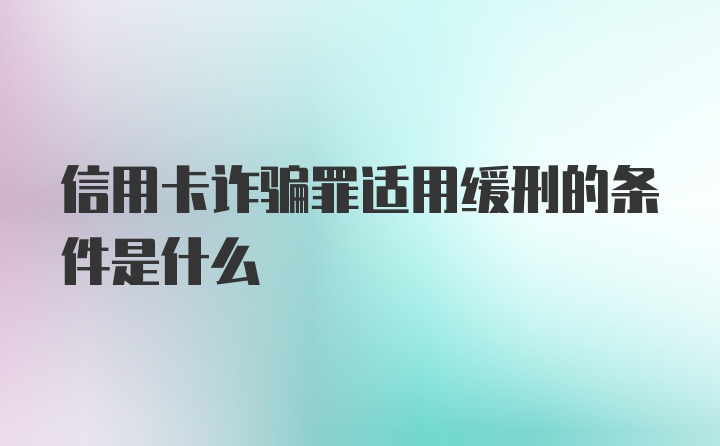 信用卡诈骗罪适用缓刑的条件是什么