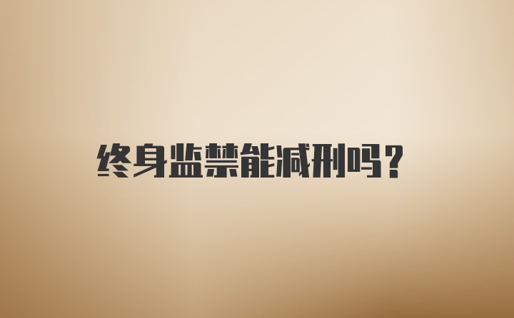 终身监禁能减刑吗？