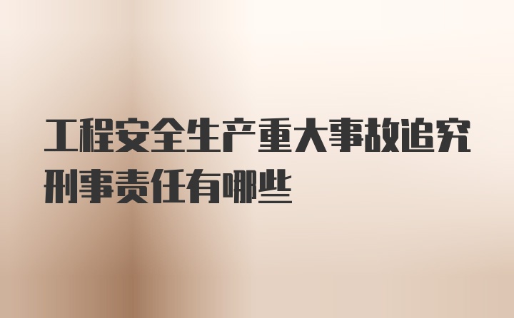 工程安全生产重大事故追究刑事责任有哪些