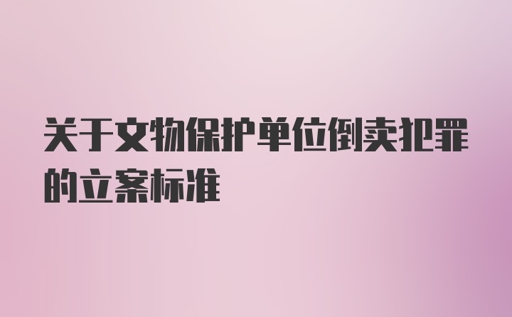 关于文物保护单位倒卖犯罪的立案标准