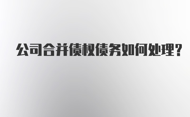 公司合并债权债务如何处理？