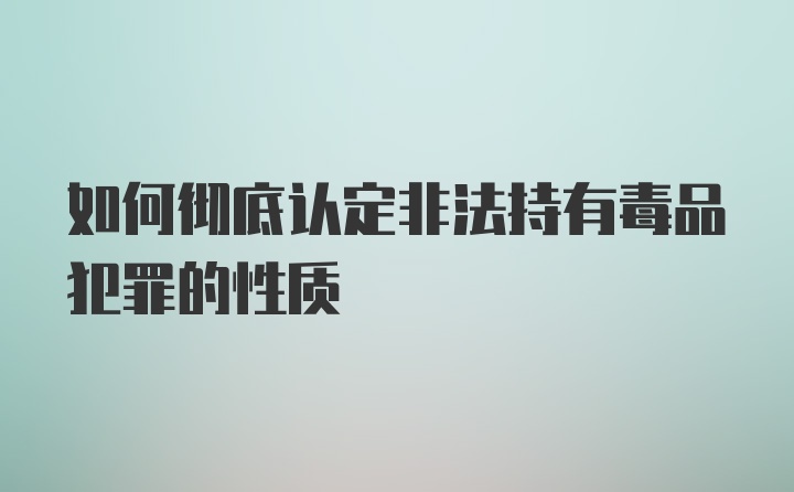 如何彻底认定非法持有毒品犯罪的性质