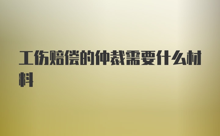 工伤赔偿的仲裁需要什么材料