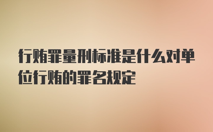 行贿罪量刑标准是什么对单位行贿的罪名规定