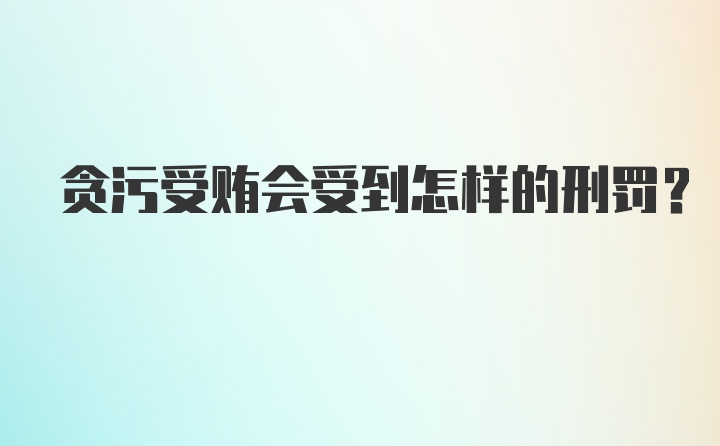 贪污受贿会受到怎样的刑罚？