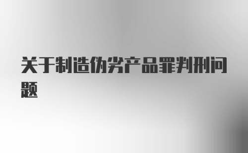 关于制造伪劣产品罪判刑问题