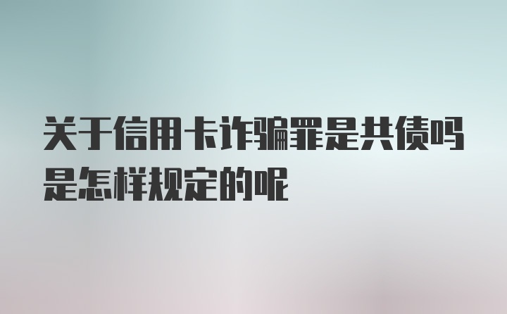 关于信用卡诈骗罪是共债吗是怎样规定的呢