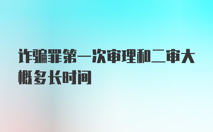 诈骗罪第一次审理和二审大概多长时间