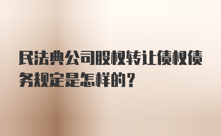 民法典公司股权转让债权债务规定是怎样的？