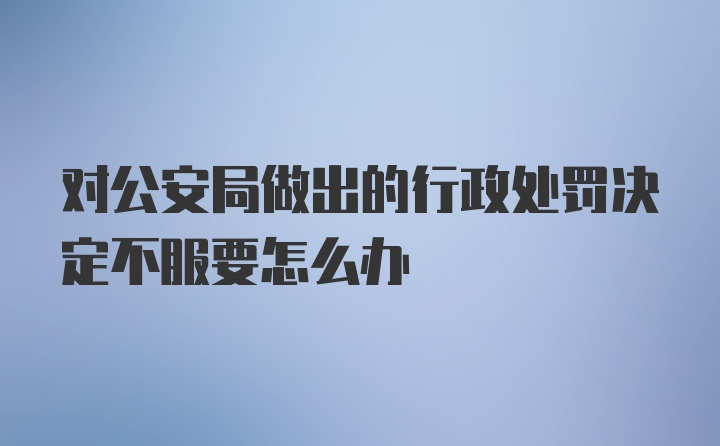 对公安局做出的行政处罚决定不服要怎么办