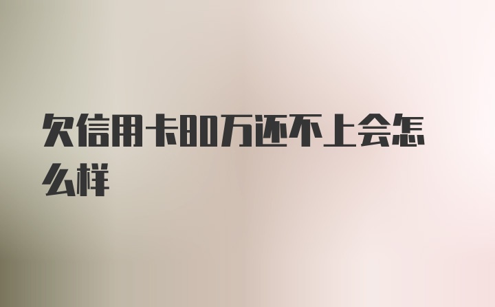 欠信用卡80万还不上会怎么样