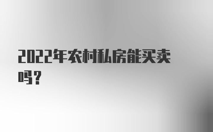 2022年农村私房能买卖吗？