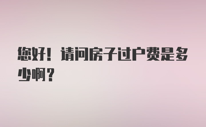 您好！请问房子过户费是多少啊？