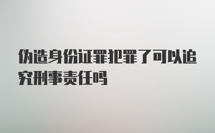 伪造身份证罪犯罪了可以追究刑事责任吗