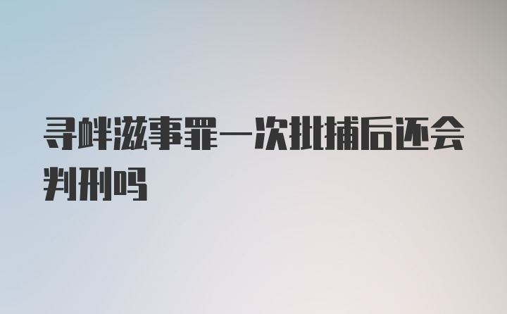 寻衅滋事罪一次批捕后还会判刑吗