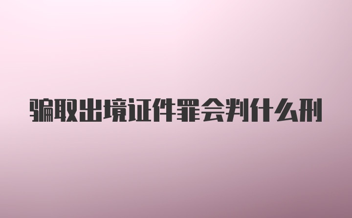 骗取出境证件罪会判什么刑