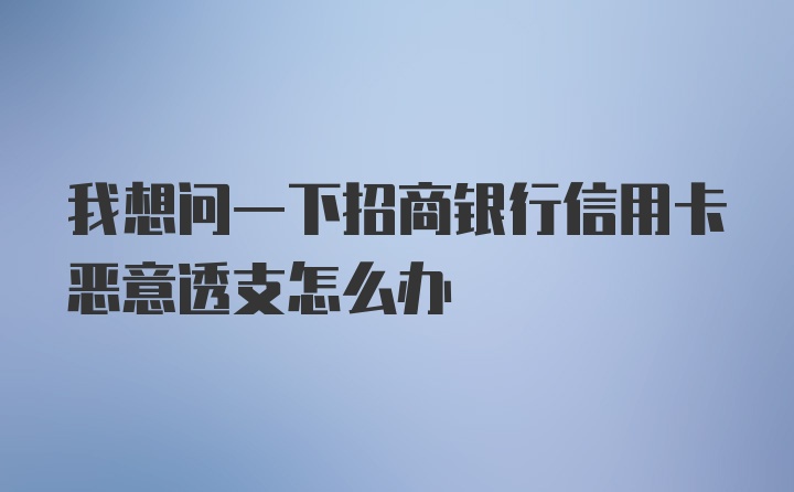 我想问一下招商银行信用卡恶意透支怎么办