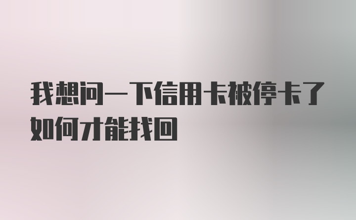 我想问一下信用卡被停卡了如何才能找回