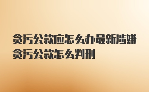 贪污公款应怎么办最新涉嫌贪污公款怎么判刑