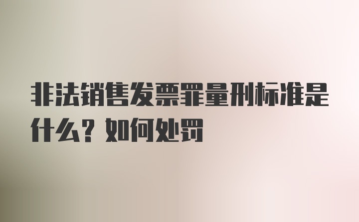 非法销售发票罪量刑标准是什么？如何处罚