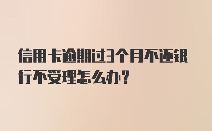 信用卡逾期过3个月不还银行不受理怎么办？