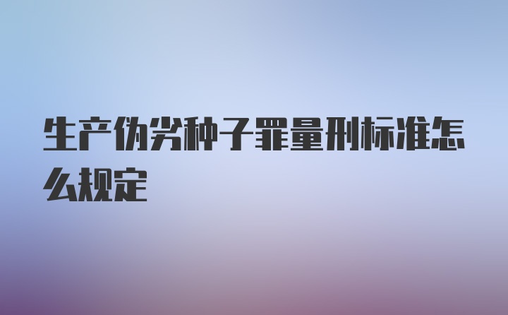 生产伪劣种子罪量刑标准怎么规定