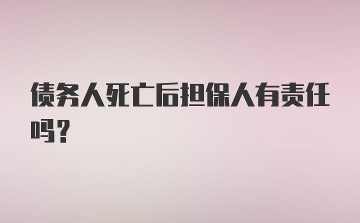 债务人死亡后担保人有责任吗？