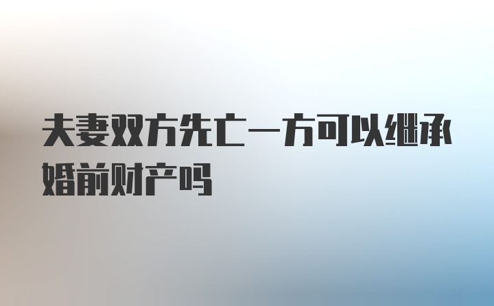 夫妻双方先亡一方可以继承婚前财产吗