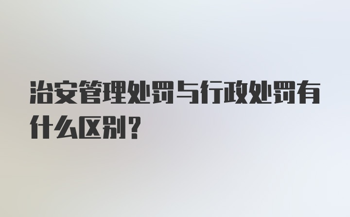 治安管理处罚与行政处罚有什么区别？