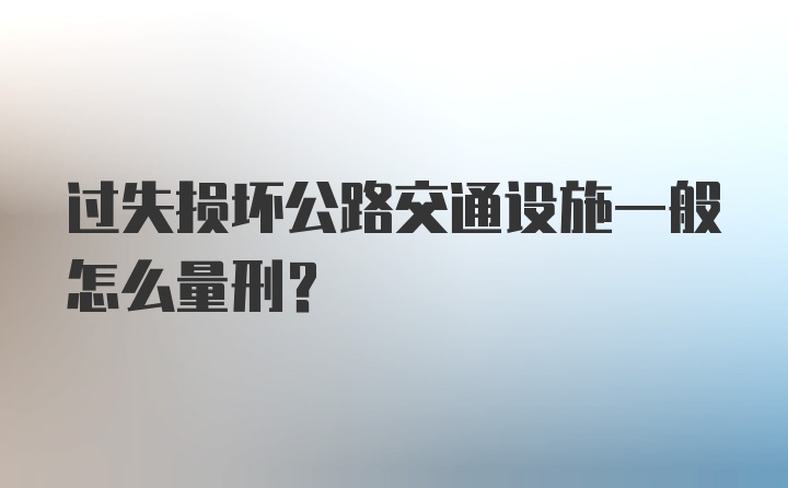 过失损坏公路交通设施一般怎么量刑？