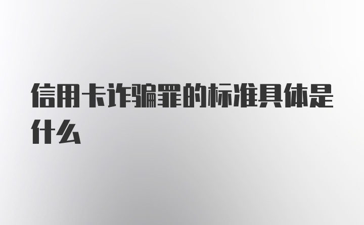 信用卡诈骗罪的标准具体是什么