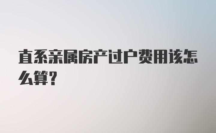 直系亲属房产过户费用该怎么算？