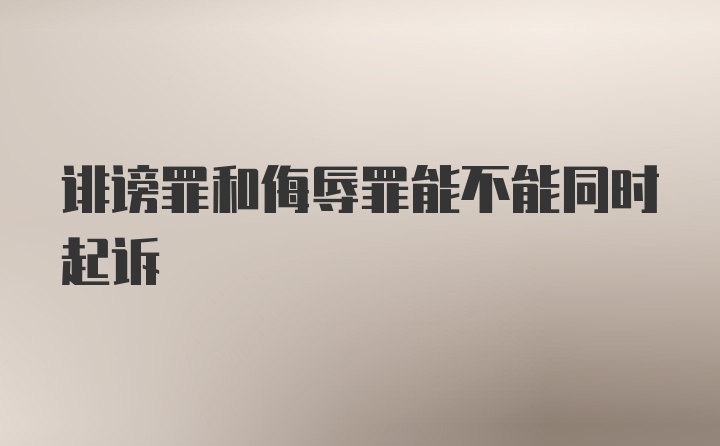 诽谤罪和侮辱罪能不能同时起诉