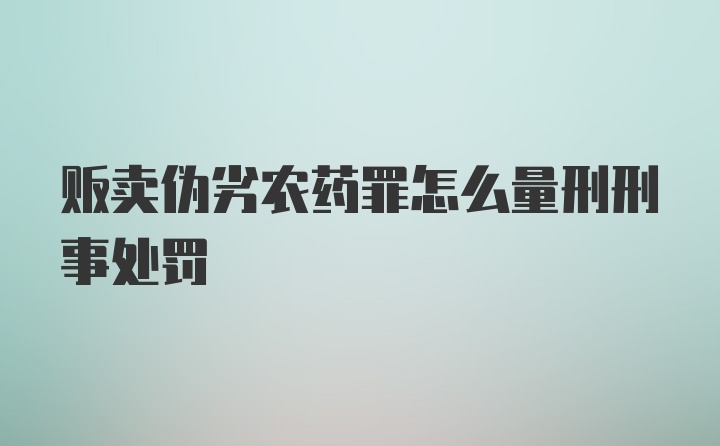 贩卖伪劣农药罪怎么量刑刑事处罚