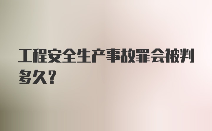 工程安全生产事故罪会被判多久?