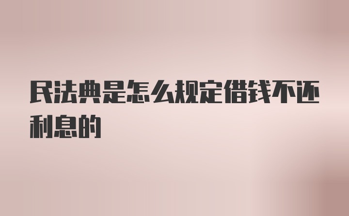 民法典是怎么规定借钱不还利息的