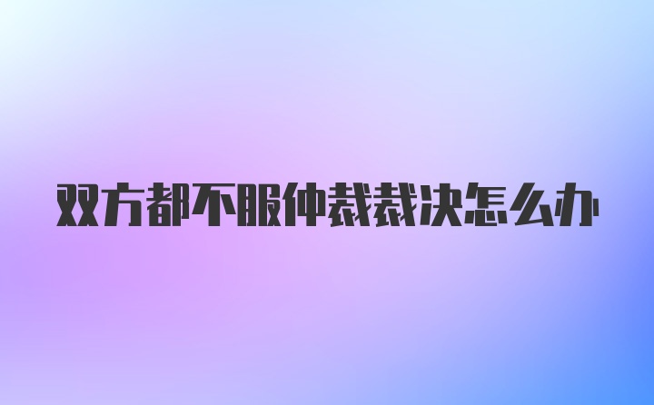 双方都不服仲裁裁决怎么办