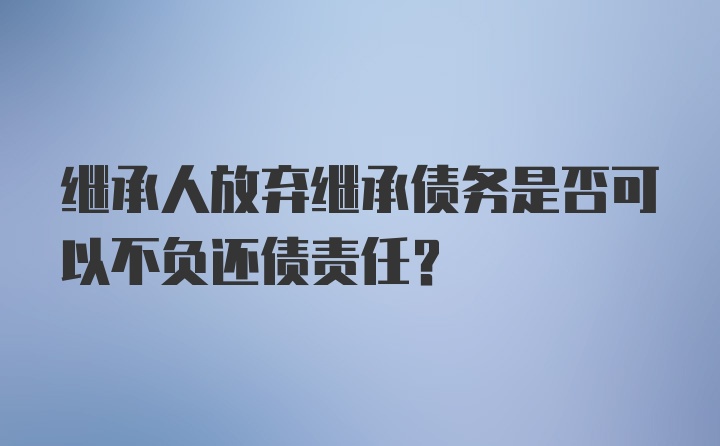 继承人放弃继承债务是否可以不负还债责任？