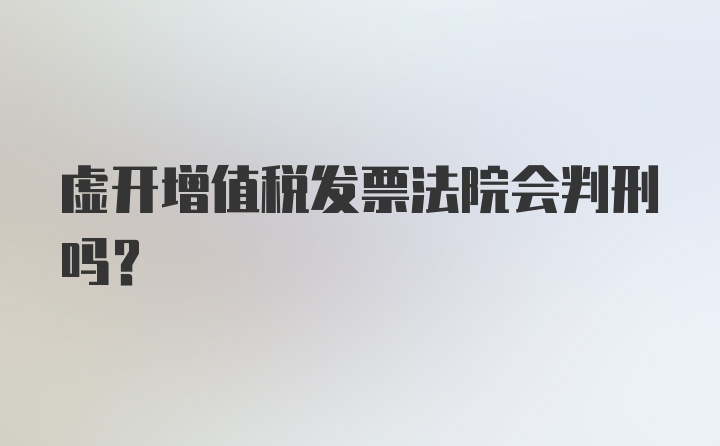 虚开增值税发票法院会判刑吗?