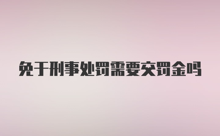 免于刑事处罚需要交罚金吗